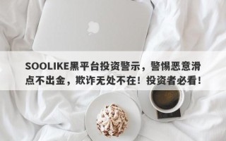 SOOLIKE黑平台投资警示，警惕恶意滑点不出金，欺诈无处不在！投资者必看！