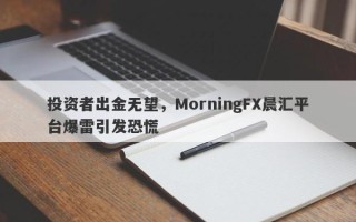 投资者出金无望，MorningFX晨汇平台爆雷引发恐慌