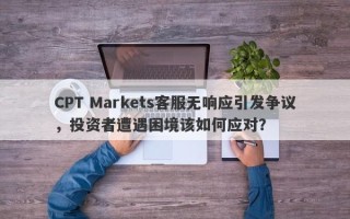 CPT Markets客服无响应引发争议，投资者遭遇困境该如何应对？