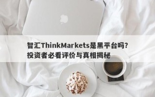 智汇ThinkMarkets是黑平台吗？投资者必看评价与真相揭秘