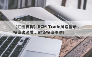 【汇圈神探】KCM Trade风险警示，投资者必看，避免投资陷阱！