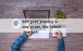 999 gold jewelry is one gram, the latest market!