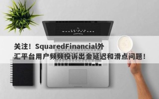 关注！SquaredFinancial外汇平台用户频频投诉出金延迟和滑点问题！