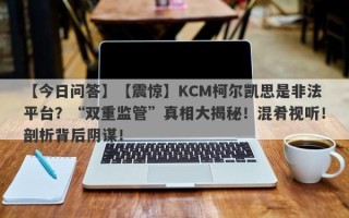 【今日问答】【震惊】KCM柯尔凯思是非法平台？“双重监管”真相大揭秘！混肴视听！剖析背后阴谋！