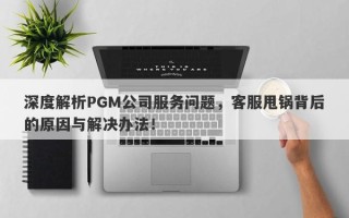 深度解析PGM公司服务问题，客服甩锅背后的原因与解决办法！