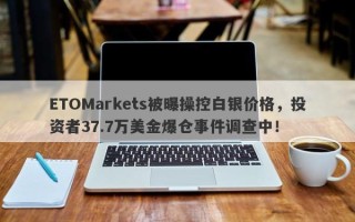 ETOMarkets被曝操控白银价格，投资者37.7万美金爆仓事件调查中！