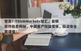 警告！ThinkMarkets智汇，自研软件隐患揭秘，中国客户权益受损，投资安全需谨慎！