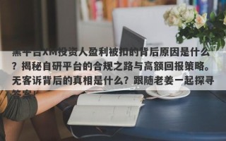 黑平台XM投资人盈利被扣的背后原因是什么？揭秘自研平台的合规之路与高额回报策略。无客诉背后的真相是什么？跟随老姜一起探寻答案！