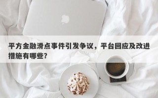 平方金融滑点事件引发争议，平台回应及改进措施有哪些？