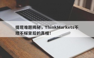 提现难题揭秘，ThinkMarkets不理不睬背后的真相！