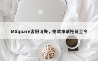 MSquare客服消失，提款申请拖延至今