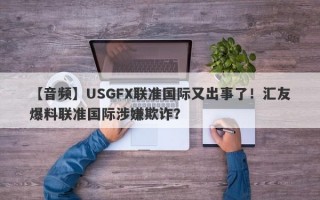 【音频】USGFX联准国际又出事了！汇友爆料联准国际涉嫌欺诈？