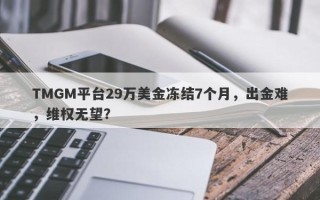 TMGM平台29万美金冻结7个月，出金难，维权无望？