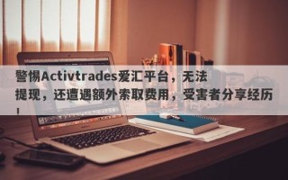 警惕Activtrades爱汇平台，无法提现，还遭遇额外索取费用，受害者分享经历！