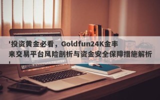 '投资黄金必看，Goldfun24K金丰来交易平台风险剖析与资金安全保障措施解析'