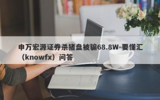 申万宏源证券杀猪盘被骗68.8W-要懂汇（knowfx）问答