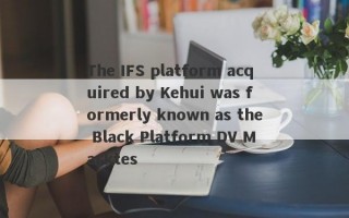 The IFS platform acquired by Kehui was formerly known as the Black Platform DV Marktes