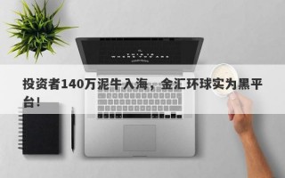 投资者140万泥牛入海，金汇环球实为黑平台！