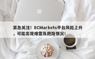 紧急关注！ECMarkets平台风险上升，可能出现爆雷及跑路情况！