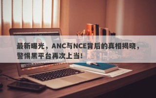 最新曝光，ANC与NCE背后的真相揭晓，警惕黑平台再次上当！