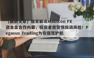 【最新文章】独家解读Mabicon FX资金盘合作内幕，投资者需警惕投资风险！Pegasus Trading为你保驾护航！