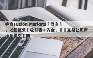 券商Fusion Markets虛假宣傳，以超低差點吸引客戶入金，實際交易公司所持牌照早過期