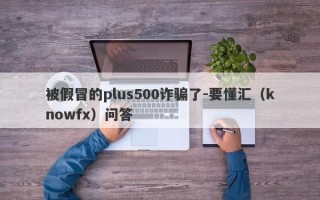 被假冒的plus500诈骗了-要懂汇（knowfx）问答