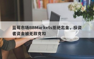 蓝莓市场BBMarkets拒绝出金，投资者资金被无故克扣