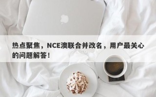 热点聚焦，NCE澳联合并改名，用户最关心的问题解答！