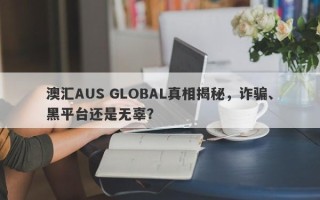 澳汇AUS GLOBAL真相揭秘，诈骗、黑平台还是无辜？