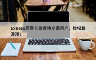 Exness恶意卡盘害惨全国用户，维权路漫漫！