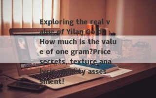 Exploring the real value of Yilan Gold: How much is the value of one gram?Price secrets, texture analysis, quality assessment!