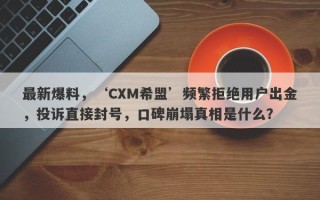 最新爆料，‘CXM希盟’频繁拒绝用户出金，投诉直接封号，口碑崩塌真相是什么？