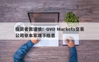 投资者需谨慎！GVD Markets交易公司非本家埋下隐患