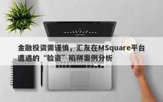 金融投资需谨慎，汇友在MSquare平台遭遇的“验资”陷阱案例分析