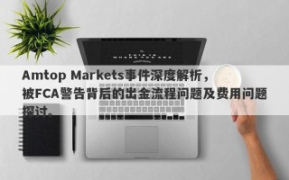 Amtop Markets事件深度解析，被FCA警告背后的出金流程问题及费用问题探讨。