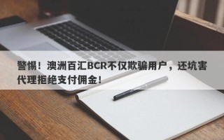 警惕！澳洲百汇BCR不仅欺骗用户，还坑害代理拒绝支付佣金！