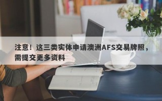 注意！这三类实体申请澳洲AFS交易牌照，需提交更多资料