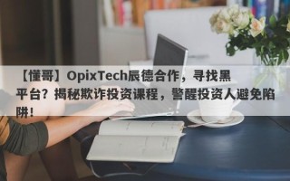 【懂哥】OpixTech辰德合作，寻找黑平台？揭秘欺诈投资课程，警醒投资人避免陷阱！