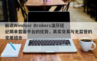 解读Windsor Brokers温莎经纪跟单套金平台的优势，真实交易与无监管的完美结合