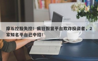 摩石控股失控！疯狂假冒平台欺诈投资者，2家知名平台已中招！