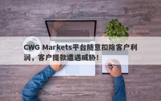 CWG Markets平台随意扣除客户利润，客户提款遭遇威胁！