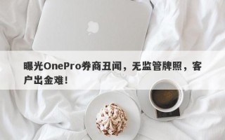 曝光OnePro券商丑闻，无监管牌照，客户出金难！