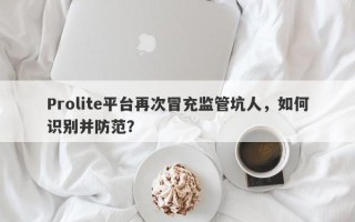 Prolite平台再次冒充监管坑人，如何识别并防范？