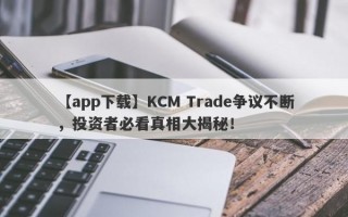 【app下载】KCM Trade争议不断，投资者必看真相大揭秘！