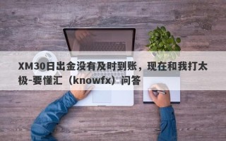 XM30日出金没有及时到账，现在和我打太极-要懂汇（knowfx）问答