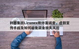 利惠集团Lirunex欺诈案调查，虚假宣传手段及如何避免资金损失风险