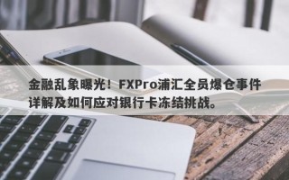 金融乱象曝光！FXPro浦汇全员爆仓事件详解及如何应对银行卡冻结挑战。