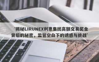 ‘揭秘LIRUNEX利惠集团高额交易奖金背后的秘密，监管空白下的诱惑与挑战’