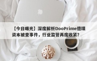 【今日曝光】深度解析DooPrime德璞资本被查事件，行业监管再度收紧？